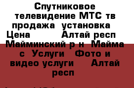 Спутниковое телевидение МТС тв продажа, установка › Цена ­ 450 - Алтай респ., Майминский р-н, Майма с. Услуги » Фото и видео услуги   . Алтай респ.